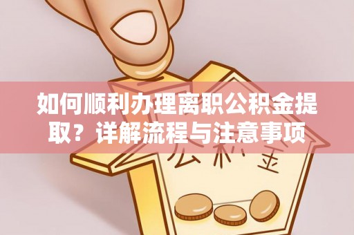 鄄城如何顺利办理离职公积金提取？详解流程与注意事项