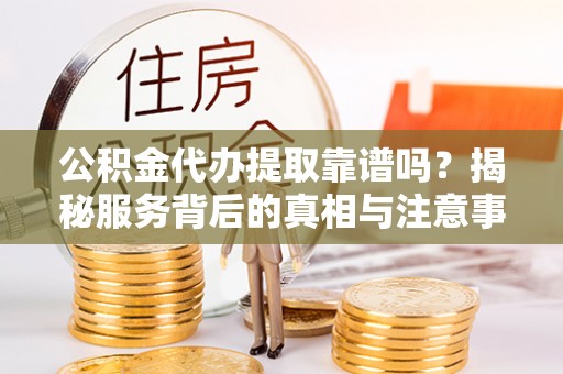 青秀公积金代办提取靠谱吗？揭秘服务背后的真相与注意事项