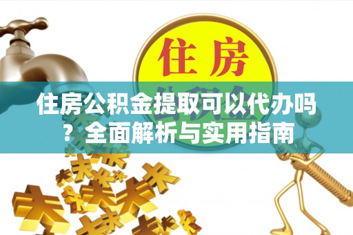 宁河住房公积金提取可以代办吗？全面解析与实用指南