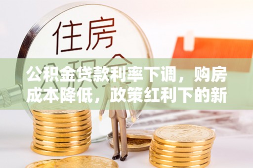 驻马店公积金贷款利率下调，购房成本降低，政策红利下的新机遇