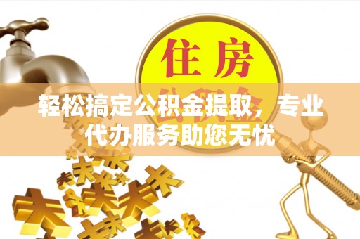 港北轻松搞定公积金提取，专业代办服务助您无忧
