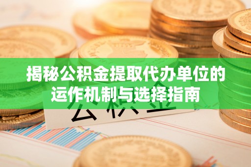 港北揭秘公积金提取代办单位的运作机制与选择指南