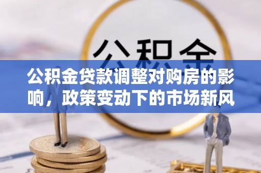 和硕公积金贷款调整对购房的影响，政策变动下的市场新风向