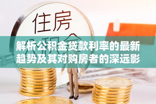 和硕解析公积金贷款利率的最新趋势及其对购房者的深远影响