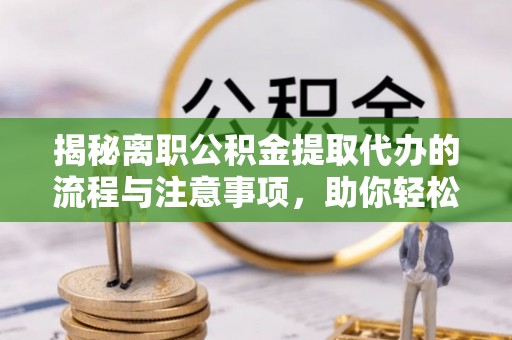 中方揭秘离职公积金提取代办的流程与注意事项，助你轻松拿回属于你的钱！