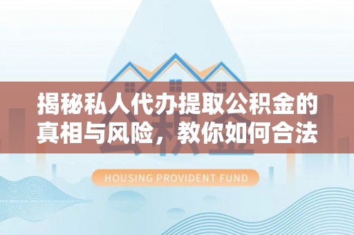 中方揭秘私人代办提取公积金的真相与风险，教你如何合法高效操作