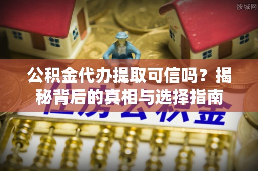 中方公积金代办提取可信吗？揭秘背后的真相与选择指南