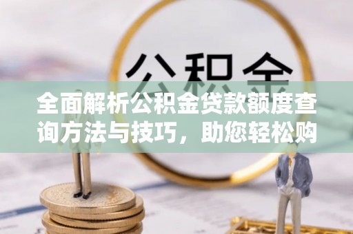 濮阳全面解析公积金贷款额度查询方法与技巧，助您轻松购房