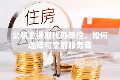 港口公积金提取代办单位，如何选择可靠的服务商