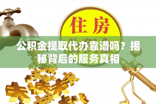 港口公积金提取代办靠谱吗？揭秘背后的服务真相