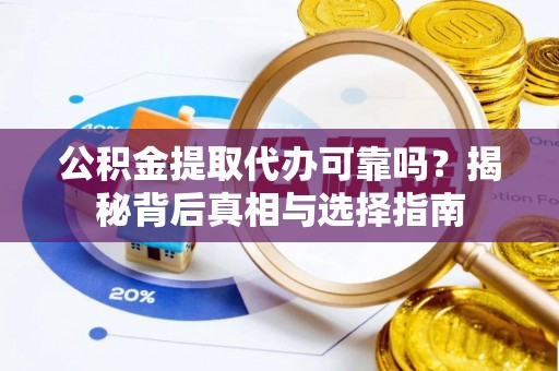 贵阳公积金提取代办可靠吗？揭秘背后真相与选择指南