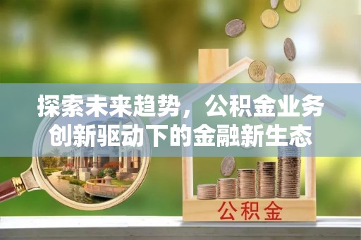 贵阳探索未来趋势，公积金业务创新驱动下的金融新生态