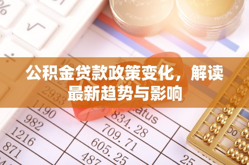 贵阳公积金贷款政策变化，解读最新趋势与影响