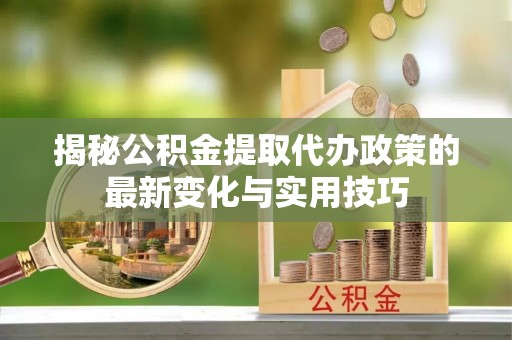遂溪揭秘公积金提取代办政策的最新变化与实用技巧