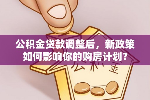 遂溪公积金贷款调整后，新政策如何影响你的购房计划？