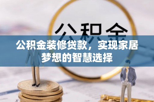 政和公积金装修贷款，实现家居梦想的智慧选择