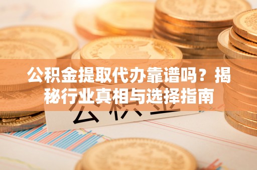 政和公积金提取代办靠谱吗？揭秘行业真相与选择指南
