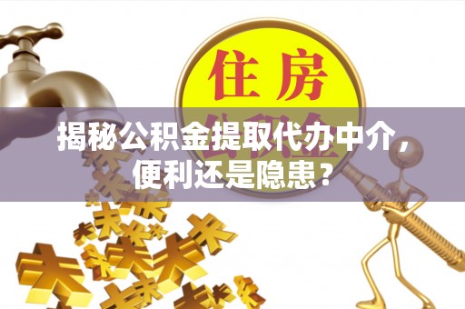 政和揭秘公积金提取代办中介，便利还是隐患？