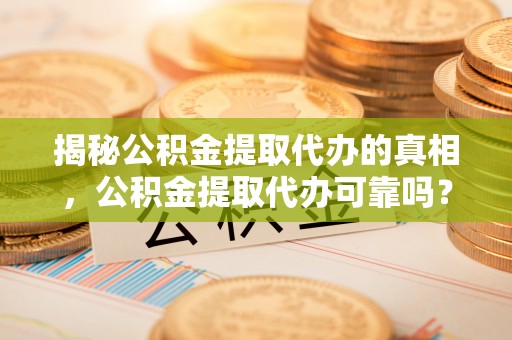金平揭秘公积金提取代办的真相，公积金提取代办可靠吗？