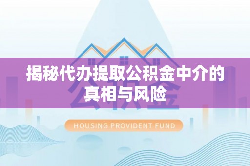 金平揭秘代办提取公积金中介的真相与风险