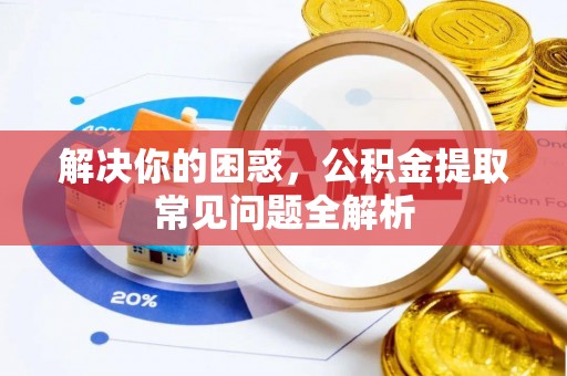 金平解决你的困惑，公积金提取常见问题全解析