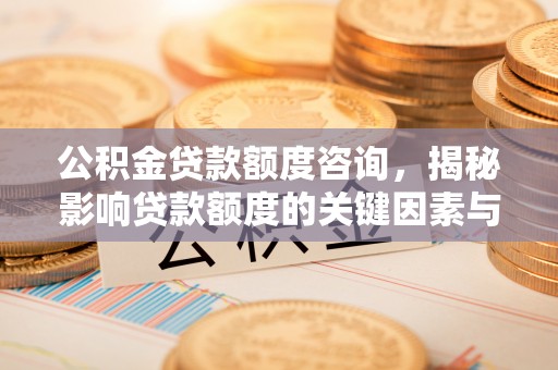 淳化公积金贷款额度咨询，揭秘影响贷款额度的关键因素与实用攻略