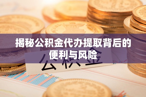 淳化揭秘公积金代办提取背后的便利与风险