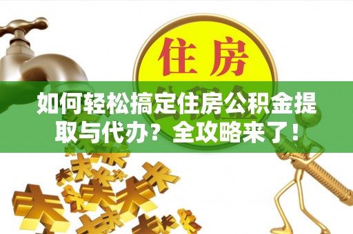 博望如何轻松搞定住房公积金提取与代办？全攻略来了！
