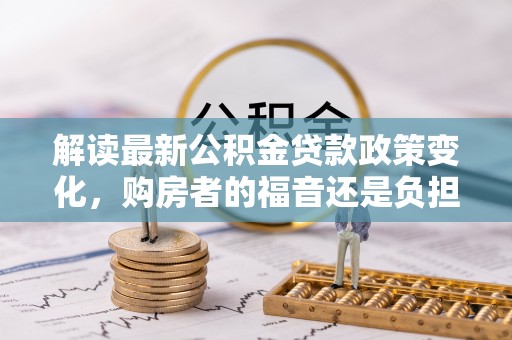 北埔解读最新公积金贷款政策变化，购房者的福音还是负担？