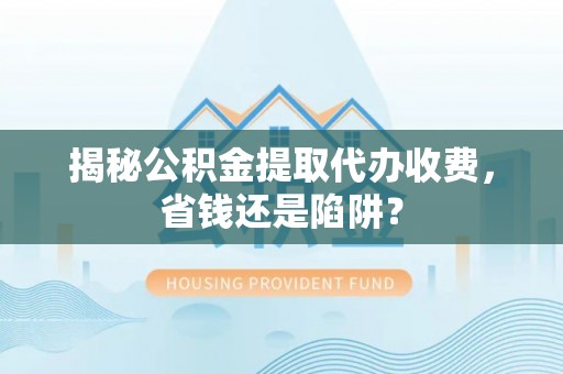 邕宁揭秘公积金提取代办收费，省钱还是陷阱？