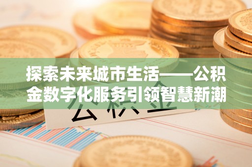 邕宁探索未来城市生活——公积金数字化服务引领智慧新潮流