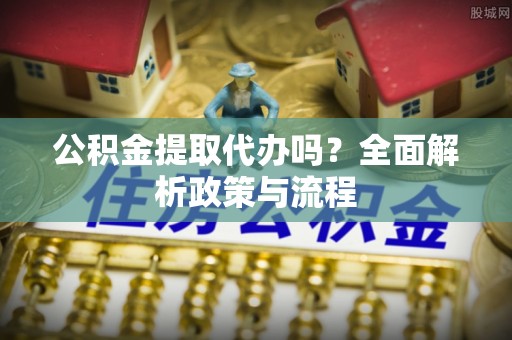 南屯公积金提取代办吗？全面解析政策与流程