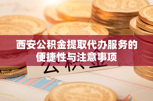 桥头西安公积金提取代办服务的便捷性与注意事项