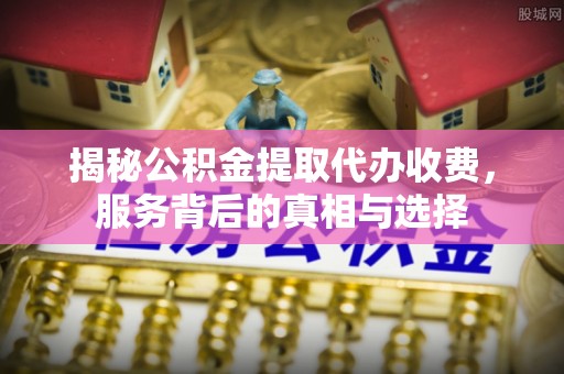 桥头揭秘公积金提取代办收费，服务背后的真相与选择