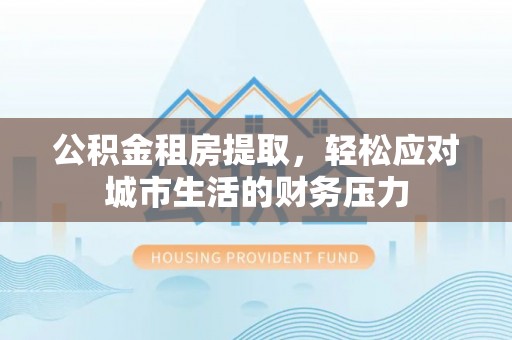 桃城公积金租房提取，轻松应对城市生活的财务压力