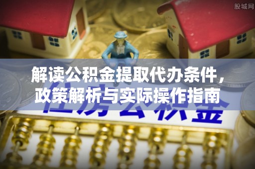 迁安解读公积金提取代办条件，政策解析与实际操作指南