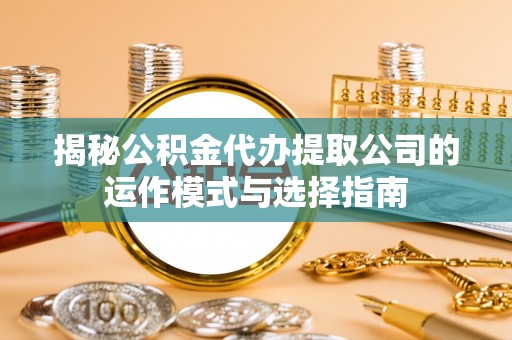 迁安揭秘公积金代办提取公司的运作模式与选择指南