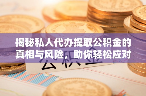 迁安揭秘私人代办提取公积金的真相与风险，助你轻松应对资金难题