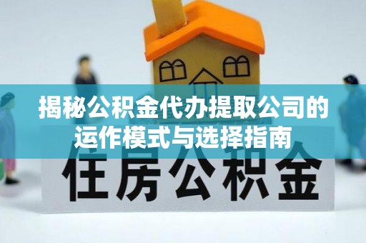楠西揭秘公积金代办提取公司的运作模式与选择指南