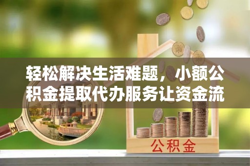 崇信轻松解决生活难题，小额公积金提取代办服务让资金流动更便捷