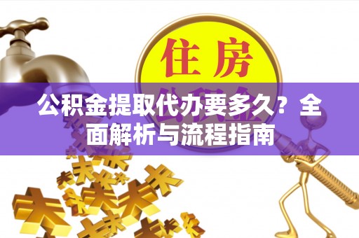兴隆公积金提取代办要多久？全面解析与流程指南