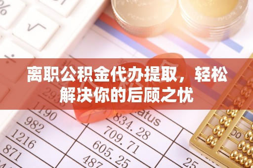崇信离职公积金代办提取，轻松解决你的后顾之忧