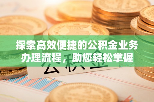 玉东探索高效便捷的公积金业务办理流程，助您轻松掌握