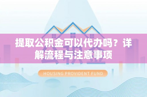 玉东提取公积金可以代办吗？详解流程与注意事项