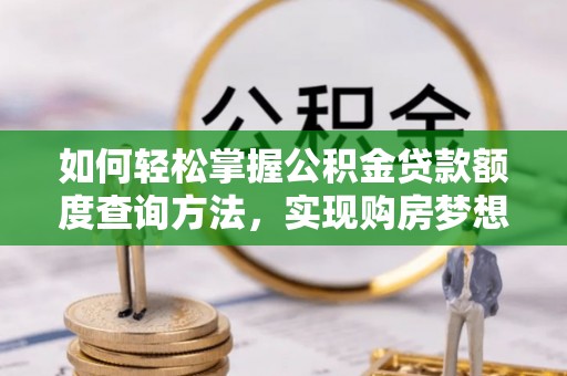 南乐如何轻松掌握公积金贷款额度查询方法，实现购房梦想？