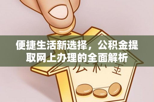 南乐便捷生活新选择，公积金提取网上办理的全面解析