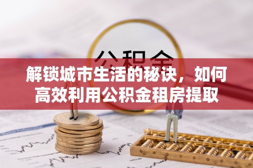 临泽解锁城市生活的秘诀，如何高效利用公积金租房提取
