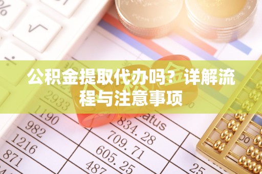 临泽公积金提取代办吗？详解流程与注意事项
