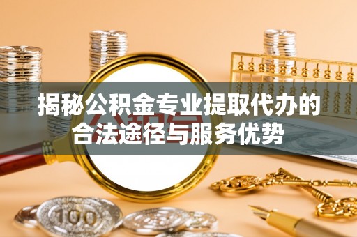 临泽揭秘公积金专业提取代办的合法途径与服务优势