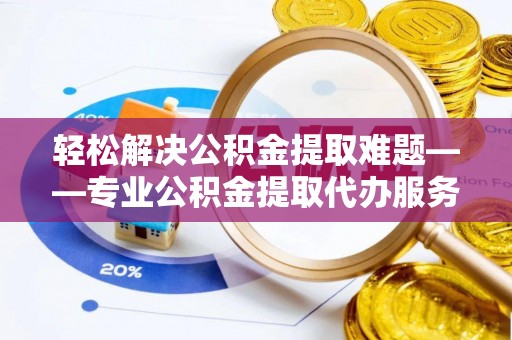 西丰轻松解决公积金提取难题——专业公积金提取代办服务详解